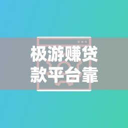 极游赚贷款平台靠谱吗?真实用户测评与使用攻略 极游赚贷款平台靠谱吗?真实用户测评与使用攻略
