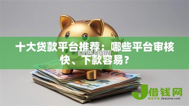 十大贷款平台推荐:哪些平台审核快、下款容易? 十大贷款平台推荐:哪些平台审核快、下款容易?