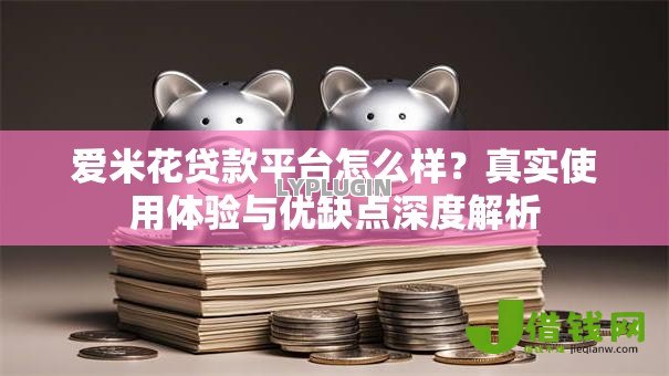 爱米花贷款平台怎么样?真实使用体验与优缺点深度解析 爱米花贷款平台怎么样?真实使用体验与优缺点深度解析