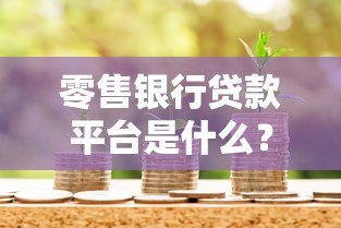 零售银行贷款平台是什么?全面解析申请流程与注意事项 零售银行贷款平台是什么?全面解析申请流程与注意事项