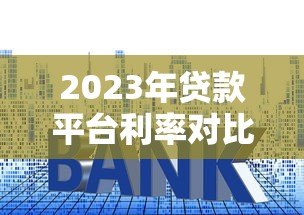 2023年贷款平台利率对比:哪家借钱更划算? 2023年贷款平台利率对比:哪家借钱更划算?