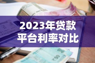 2023年贷款平台利率对比:哪家借钱更划算? 2023年贷款平台利率对比:哪家借钱更划算?
