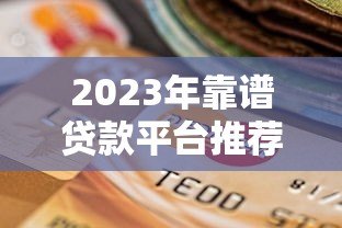 2023年靠谱贷款平台推荐:如何选择正规安全的低息渠道 2023年靠谱贷款平台推荐:如何选择正规安全的低息渠道