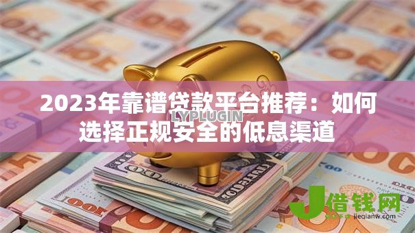 2023年靠谱贷款平台推荐:如何选择正规安全的低息渠道 2023年靠谱贷款平台推荐:如何选择正规安全的低息渠道