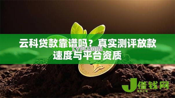 云科贷款靠谱吗?真实测评放款速度与平台资质 云科贷款靠谱吗?真实测评放款速度与平台资质