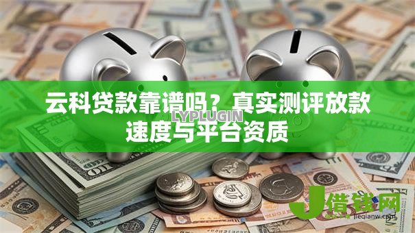 云科贷款靠谱吗?真实测评放款速度与平台资质 云科贷款靠谱吗?真实测评放款速度与平台资质
