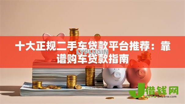 十大正规二手车贷款平台推荐：靠谱购车贷款指南