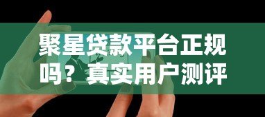 聚星贷款平台正规吗?真实用户测评与避坑指南 聚星贷款平台正规吗?真实用户测评与避坑指南