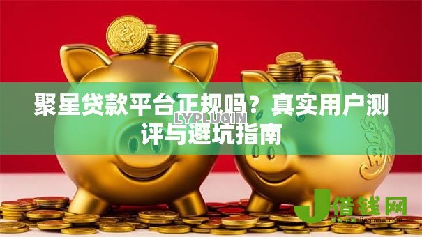 聚星贷款平台正规吗?真实用户测评与避坑指南 聚星贷款平台正规吗?真实用户测评与避坑指南