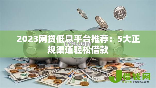 2023网贷低息平台推荐:5大正规渠道轻松借款 2023网贷低息平台推荐:5大正规渠道轻松借款