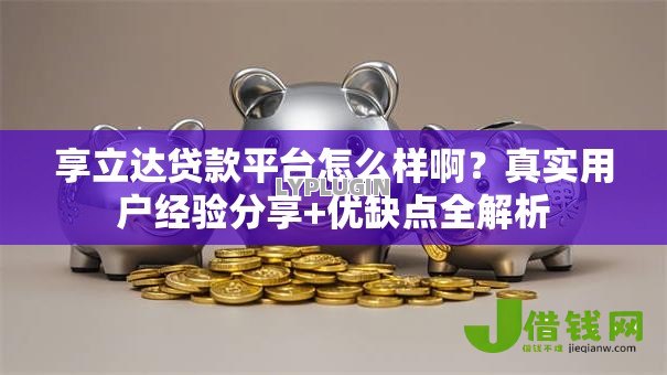 享立达贷款平台怎么样啊?真实用户经验分享+优缺点全解析 享立达贷款平台怎么样啊?真实用户经验分享+优缺点全解析
