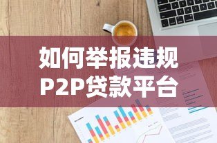 如何举报违规P2P贷款平台?完整步骤及渠道解析 如何举报违规P2P贷款平台?完整步骤及渠道解析