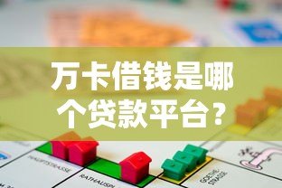 万卡借钱是哪个贷款平台?正规性、利率、申请条件全解析 万卡借钱是哪个贷款平台?正规性、利率、申请条件全解析