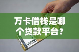 万卡借钱是哪个贷款平台?正规性、利率、申请条件全解析 万卡借钱是哪个贷款平台?正规性、利率、申请条件全解析