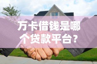 万卡借钱是哪个贷款平台?正规性、利率、申请条件全解析 万卡借钱是哪个贷款平台?正规性、利率、申请条件全解析