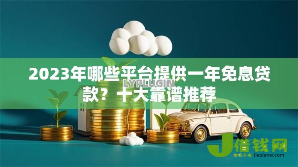 2023年哪些平台提供一年免息贷款?十大靠谱推荐 2023年哪些平台提供一年免息贷款?十大靠谱推荐