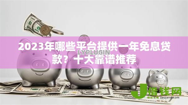 2023年哪些平台提供一年免息贷款?十大靠谱推荐 2023年哪些平台提供一年免息贷款?十大靠谱推荐