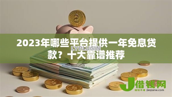 2023年哪些平台提供一年免息贷款?十大靠谱推荐 2023年哪些平台提供一年免息贷款?十大靠谱推荐