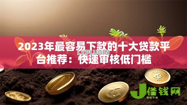 2023年最容易下款的十大贷款平台推荐：快速审核低门槛