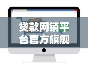 贷款网销平台官方旗舰店推荐：如何选择靠谱贷款渠道