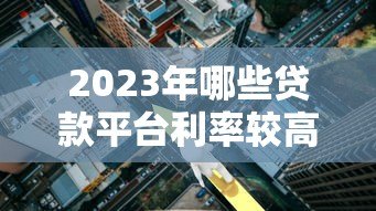 2023年哪些贷款平台利率较高?这些渠道需谨慎选择 2023年哪些贷款平台利率较高?这些渠道需谨慎选择