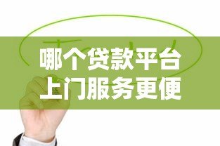 哪个贷款平台上门服务更便捷？这5家平台值得考虑