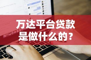 万达平台贷款是做什么的?用户申请流程、额度及常见问题解析 万达平台贷款是做什么的?用户申请流程、额度及常见问题解析