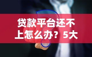 贷款平台还不上怎么办?5大实用解决方案帮你化解危机 贷款平台还不上怎么办?5大实用解决方案帮你化解危机