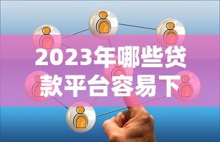 2023年哪些贷款平台容易下款?这10个靠谱选择值得了解 2023年哪些贷款平台容易下款?这10个靠谱选择值得了解