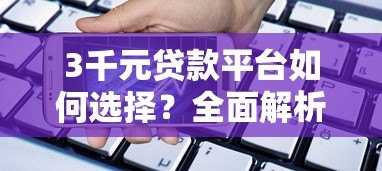 3千元贷款平台如何选择？全面解析小额借款避坑指南