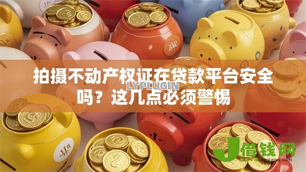 拍摄不动产权证在贷款平台安全吗?这几点必须警惕 拍摄不动产权证在贷款平台安全吗?这几点必须警惕