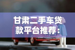 甘肃二手车贷款平台推荐:低利率快速审批购车指南 甘肃二手车贷款平台推荐:低利率快速审批购车指南