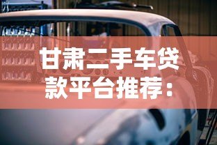 甘肃二手车贷款平台推荐:低利率快速审批购车指南 甘肃二手车贷款平台推荐:低利率快速审批购车指南