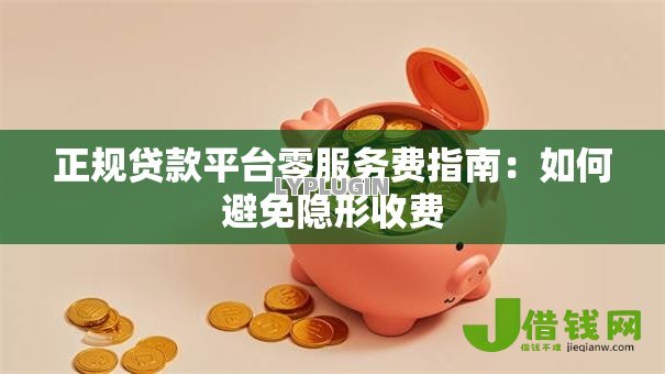 正规贷款平台零服务费指南:如何避免隐形收费 正规贷款平台零服务费指南:如何避免隐形收费