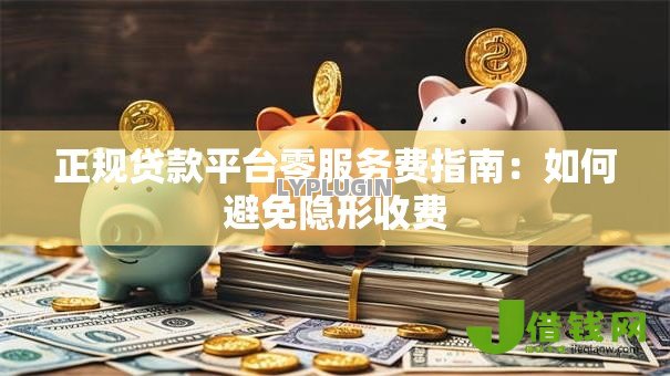 正规贷款平台零服务费指南:如何避免隐形收费 正规贷款平台零服务费指南:如何避免隐形收费