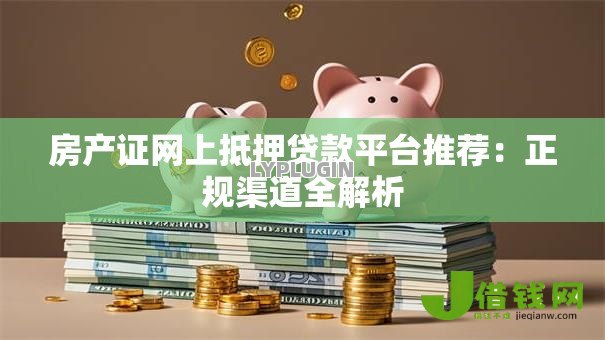 房产证网上抵押贷款平台推荐:正规渠道全解析 房产证网上抵押贷款平台推荐:正规渠道全解析