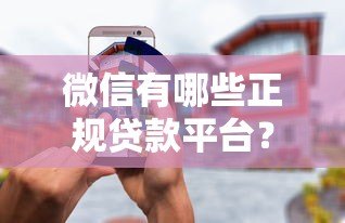 微信有哪些正规贷款平台？这10个渠道安全又靠谱！