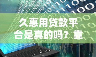 久惠用贷款平台是真的吗？靠谱吗？用户真实评价大揭秘