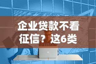 企业贷款不看征信？这6类平台或能解决资金难题