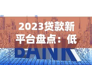 2023贷款新平台盘点:低利率、高额度渠道推荐 2023贷款新平台盘点:低利率、高额度渠道推荐