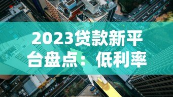 2023贷款新平台盘点:低利率、高额度渠道推荐 2023贷款新平台盘点:低利率、高额度渠道推荐