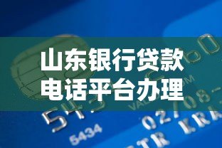 山东银行贷款电话平台办理指南:快速申请全流程解析 山东银行贷款电话平台办理指南:快速申请全流程解析