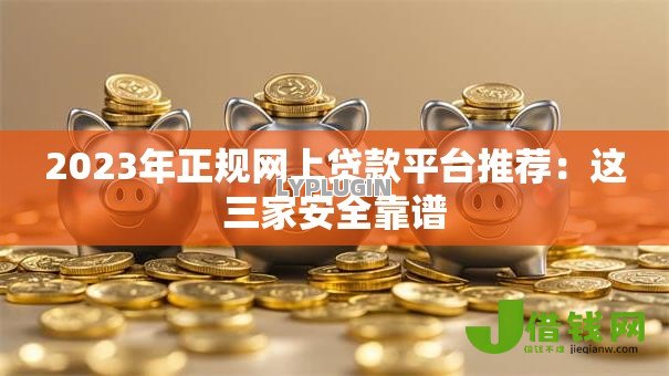 2023年正规网上贷款平台推荐:这三家安全靠谱 2023年正规网上贷款平台推荐:这三家安全靠谱