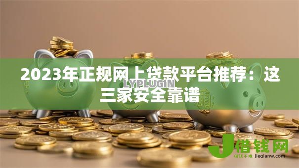 2023年正规网上贷款平台推荐:这三家安全靠谱 2023年正规网上贷款平台推荐:这三家安全靠谱