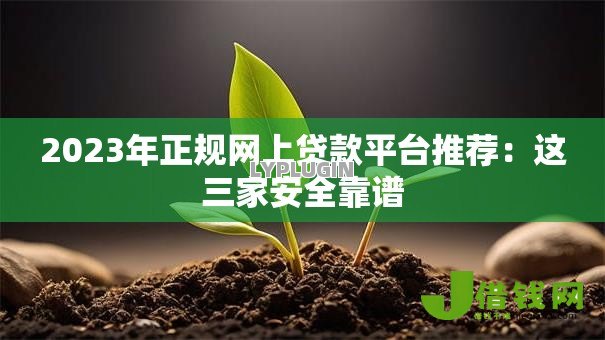 2023年正规网上贷款平台推荐:这三家安全靠谱 2023年正规网上贷款平台推荐:这三家安全靠谱