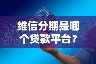 维信分期是哪个贷款平台?正规靠谱吗?申请流程全解析 维信分期是哪个贷款平台?正规靠谱吗?申请流程全解析