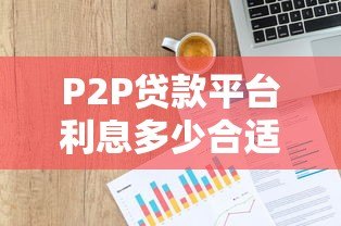 P2P贷款平台利息多少合适?合理范围与避坑指南 P2P贷款平台利息多少合适?合理范围与避坑指南