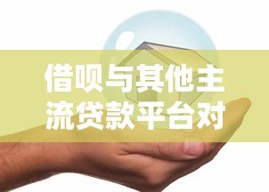 借呗与其他主流贷款平台对比:哪家更适合你的资金需求? 借呗与其他主流贷款平台对比:哪家更适合你的资金需求?