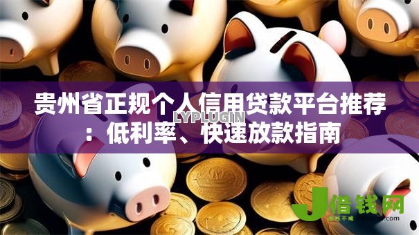 贵州省正规个人信用贷款平台推荐:低利率、快速放款指南 贵州省正规个人信用贷款平台推荐:低利率、快速放款指南