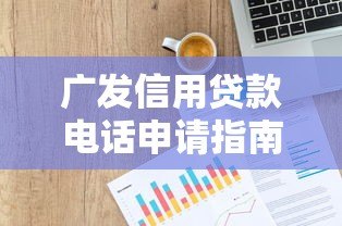 广发信用贷款电话申请指南及常见问题解答